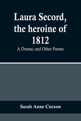 Laura Secord, the heroine of 1812: A Drama; and Other Poems by Anne Curzon, Sarah