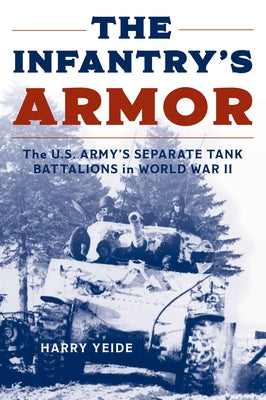 The Infantry's Armor: The U.S. Army's Separate Tank Battalions in World War II by Yeide, Harry