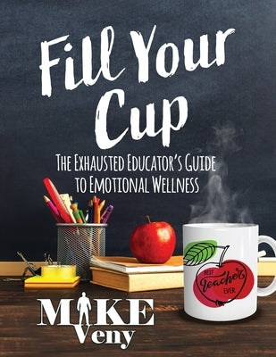 Fill Your Cup: The Exhausted Educator's Guide to Emotional Wellness by Veny, Mike