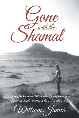 Gone with the Shamal: Growing Up in the Oil Company Compound of Dhahran, Saudi Arabia, in the 1940s and 1950s by James, William