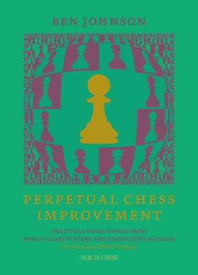 Perpetual Chess Improvement: Practical Chess Advice from World-Class Players and Dedicated Amateurs by Johnson, Ben