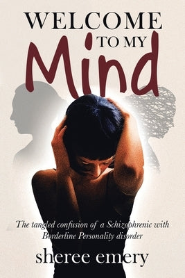 Welcome to My Mind: The Tangled Confusion of a Schizophrenic with Borderline Personality Disorder by Emery, Sheree