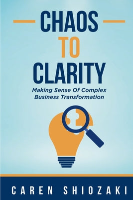 Chaos to Clarity: Making Sense of Complex Business Transformation by Shiozaki, Caren