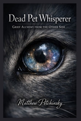 Dead Pet Whisperer: Grief Alchemy from the Other Side by Petchinsky, Matthew