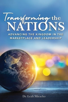 Transforming the Nations: Advancing the Kingdom in the Marketplace and Leadership: Advancing the Kingdom in the Marketplace and Leadership by Miracho, Leah