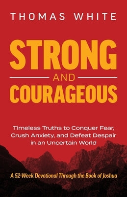Strong and Courageous: Timeless Truths to Conquer Fear, Crush Anxiety, and Defeat Despair in an Uncertain World by White, Thomas