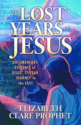 The Lost Years of Jesus: Documentary Evidence of Jesus' 17-Year Journey to the East by Prophet, Elizabeth Clare