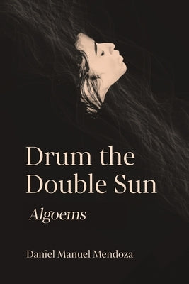 Drum the Double Sun: Algoems by Mendoza, Daniel Manuel