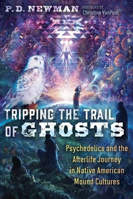 Tripping the Trail of Ghosts: Psychedelics and the Afterlife Journey in Native American Mound Cultures by Newman, P. D.