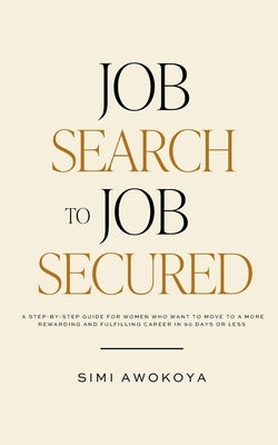 Job Search To Job Secured: A step-by-step guide for women who want to move to a more rewarding and fulfilling career in 90 days or less by Awokoya, Simi