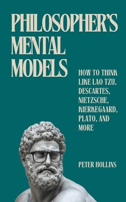 Philosopher's Mental Models: How to Think Like Lao Tzu, Descartes, Nietzsche, Kierkegaard, Plato, and More by Hollins, Peter