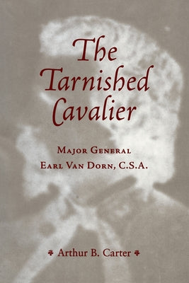 The Tarnished Cavalier: Major General Earl Van Dorn, C.S.A. by Carter, Arthur B.