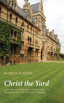 Christ the Yard: A Guide to Christian Living and Ministry on the College Campus by Jones, Marcus M.