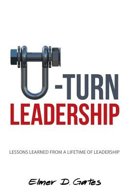 U-Turn Leadership: Lessons Learned from a Lifetime of Leadership by Gates, Elmer D.