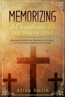 Memorizing 1 Corinthians 13 - The Way of Love: Memorize Scripture, Memorize the Bible, and Seal God's Word in Your Heart by Smith, Allen