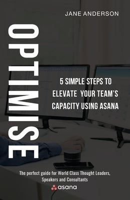 Optimise: 5 Simple Steps to Elevate Your Team's Capacity Using Asana by Anderson, Jane
