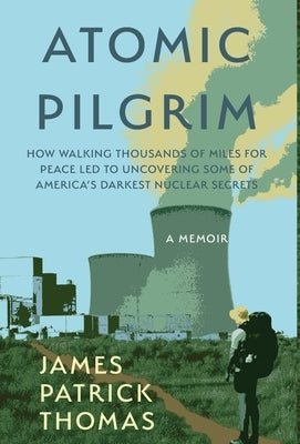 Atomic Pilgrim: How Walking Thousands of Miles for Peace Led to Uncovering Some of America's Darkest Nuclear Secrets by Thomas, James Patrick
