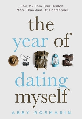 The Year of Dating Myself: How My Solo Tour Healed More Than Just My Heartbreak by Rosmarin, Abby