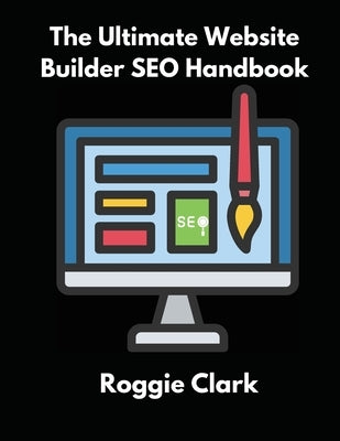 The Ultimate Website Builder SEO Handbook: Learn How to Build A Website With HTML, CSS, JavaScript or Content Management System and Market it With SEO by Clark, Roggie