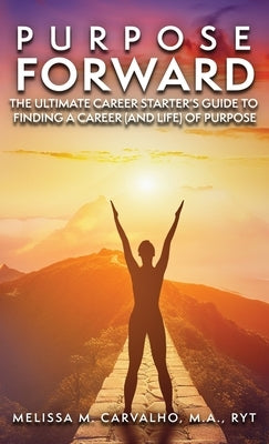 Purpose Forward: The Ultimate Career Starter's Guide to Finding a Career (and Life) of Purpose by Carvalho, Melissa