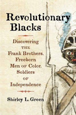 Revolutionary Blacks: Discovering the Frank Brothers, Freeborn Men of Color, Soldiers of Independence by Green, Shirley L.