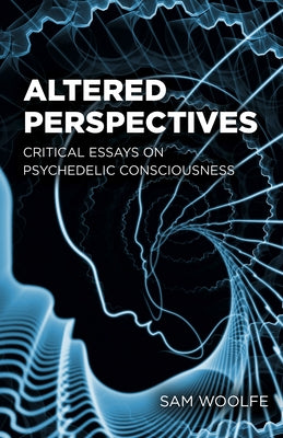 Altered Perspectives: Critical Essays on Psychedelic Consciousness by Woolfe, Sam