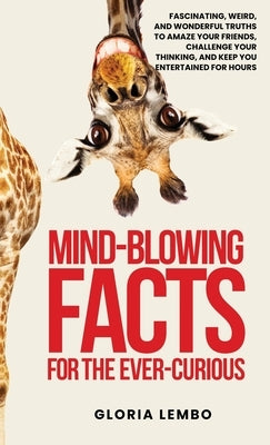 Mind-Blowing Facts for the Ever-Curious: Fascinating, Weird, and Wonderful Truths to Amaze Your Friends, Challenge Your Thinking, and Keep You Enterta by Lembo, Gloria Ann