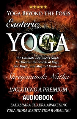 Yoga Beyond the Poses - Esoteric Yoga: Including A Premium Audiobook: Yoga Nidra Meditation - Sahasrara Chakra Awakening And Healing: The Ultimate Beg by Natha, Shreyananda