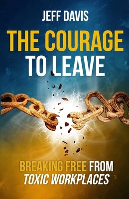 The Courage To Leave: Breaking Free From Toxic Workplaces by Davis, Jeff