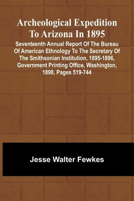 Archeological Expedition to Arizona in 1895; Seventeenth Annual Report of the Bureau of American Ethnology to the Secretary of the Smithsonian Institu by Walter Fewkes, Jesse