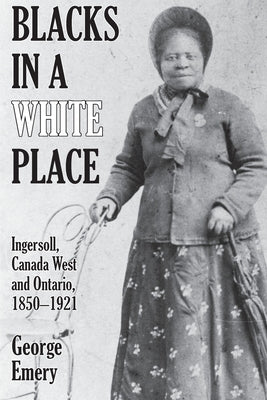 Blacks in a White Place: Ingersoll, Canada West and Ontario, 1850-1921 by Emery, George