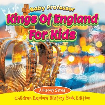 Kings Of England For Kids: A History Series - Children Explore History Book Edition by Baby Professor