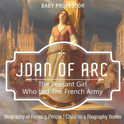 Joan of Arc The Peasant Girl Who Led The French Army - Biography of Famous People Children's Biography Books by Baby Professor