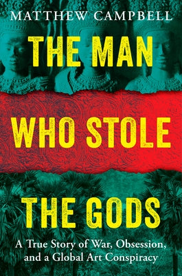 The Man Who Stole the Gods: A True Story of War, Obsession, and a Global Art Conspiracy by Campbell, Matthew