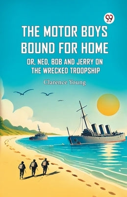 The Motor Boys Bound For Home Or, Ned, Bob And Jerry On The Wrecked Troopship by Young, Clarence