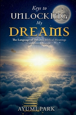 Keys to Unlocking My Dreams: The Language of Dreams: Biblical Meanings and Interpretation by Park, Ayumi
