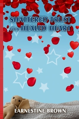 Shattered Trust to a Healed Heart by Brown, Earnestine