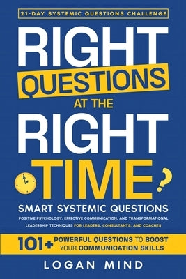 Right Questions at the Right Time: Smart Systemic Questions. Positive Psychology, Effective Communication, and Transformational Leadership Techniques by Mind, Logan