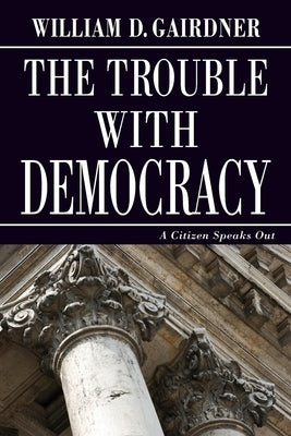 The Trouble with Democracy: A Citizen Speaks Out by Gairdner, William D.