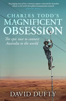 Charles Todd's Magnificent Obsession: The Epic Race to Connect Australia to the World by Duffy, David