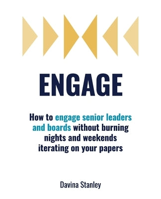 Engage: How to engage senior leaders and boards without burning nights and weekends iterating on your papers by Stanley, Davina