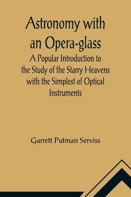 Astronomy with an Opera-glass; A Popular Introduction to the Study of the Starry Heavens with the Simplest of Optical Instruments by Putman Serviss, Garrett