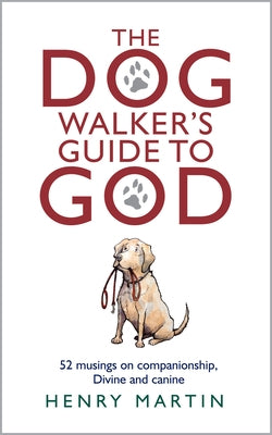 The Dog Walker's Guide to God: 52 Musings on Companionship, Divine and Canine by Martin, Henry