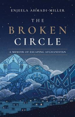 The Broken Circle: A Memoir of Escaping Afghanistan by Ahmadi-Miller, Enjeela