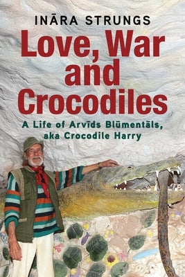 Love, War and Crocodiles: A Life of Arvids Blumentals, aka Crocodile Harry by Strungs, Inara