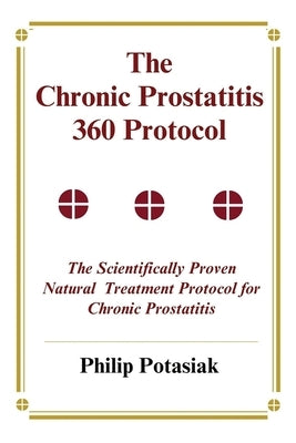 The Chronic Prostatitis 360 Protocol: The Scientifically Proven Natural Treatment Protocol for Chronic Prostatitis by Potasiak, Philip