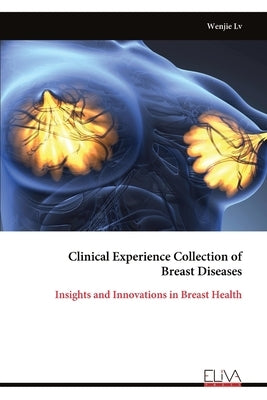 Clinical Experience Collection of Breast Diseases: Insights and Innovations in Breast Health by LV, Wenjie