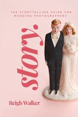 Story: The Storytelling Guide For Wedding Photographers by Walker, Reigh