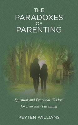 The Paradoxes of Parenting: Spiritual and Practical Wisdom for Everyday Parenting by Williams, Peyten