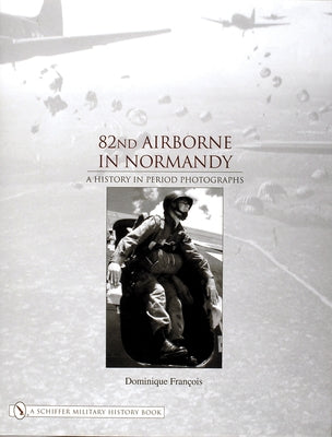 82nd Airborne in Normandy: A History in Period Photos by Francois, Dominique